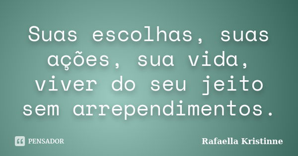 Suas escolhas, suas ações, sua vida, viver do seu jeito sem arrependimentos.... Frase de Rafaella Kristinne.