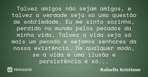 Talvez amigos não sejam amigos, e talvez a verdade seja só uma questão de sobriedade. Eu me sinto sozinho, perdido no mundo pelos pecados da minha vida. Talvez ... Frase de Rafaella Kristinne.