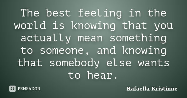 The best feeling in the world is knowing that you actually mean something to someone, and knowing that somebody else wants to hear.... Frase de Rafaella Kristinne.