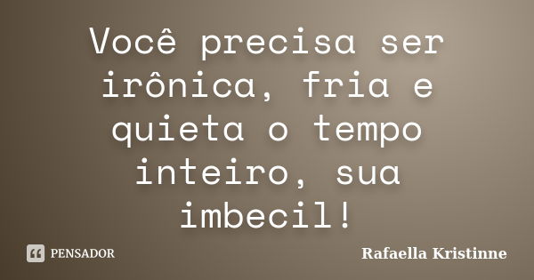 Você precisa ser irônica, fria e quieta o tempo inteiro, sua imbecil!... Frase de Rafaella Kristinne.