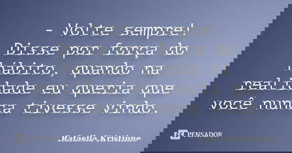 - Volte sempre! Disse por força do hábito, quando na realidade eu queria que você nunca tivesse vindo.... Frase de Rafaella Kristinne.