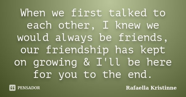 When we first talked to each other, I knew we would always be friends, our friendship has kept on growing & I'll be here for you to the end.... Frase de Rafaella Kristinne.