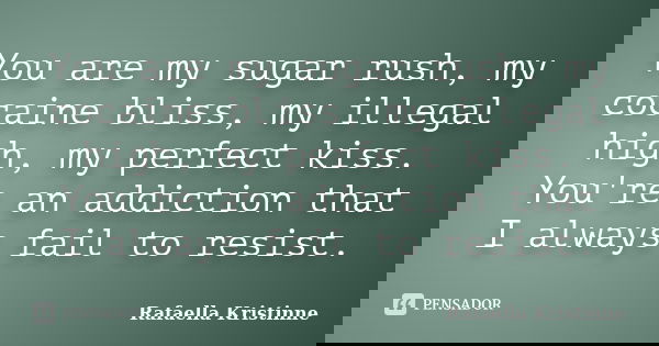 You are my sugar rush, my cocaine bliss, my illegal high, my perfect kiss. You're an addiction that I always fail to resist.... Frase de Rafaella Kristinne.