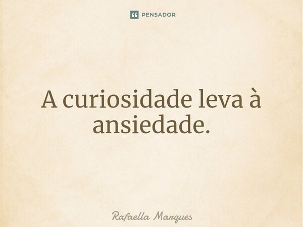 ⁠A curiosidade leva à ansiedade.... Frase de Rafaella Marques.