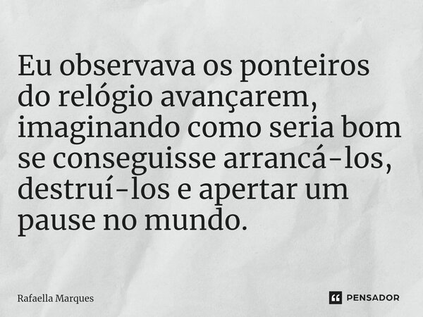 ⁠Eu observava os ponteiros do relógio avançarem, imaginando como seria bom se conseguisse arrancá-los, destruí-los e apertar um pause no mundo.... Frase de Rafaella Marques.