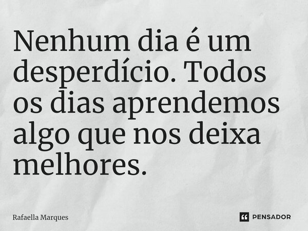 ⁠Nenhum dia é um desperdício. Todos os dias aprendemos algo que nos deixa melhores.... Frase de Rafaella Marques.