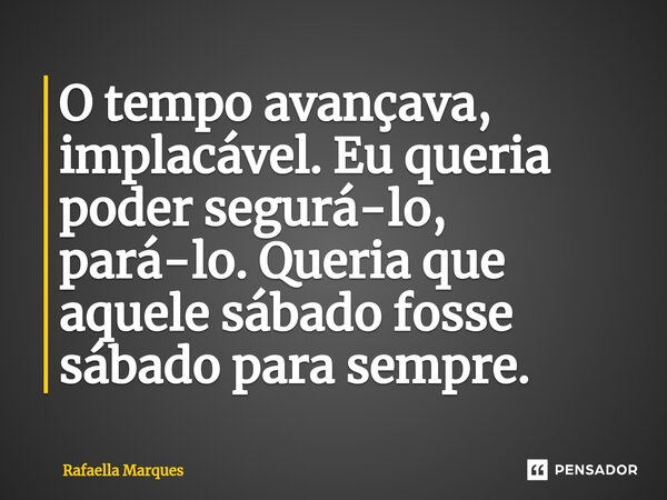 ⁠O tempo avançava, implacável. Eu queria poder segurá-lo, pará-lo. Queria que aquele sábado fosse sábado para sempre.... Frase de Rafaella Marques.