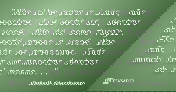 "Não olhe para o lado, não respire. Ele está aí, dentro de você. Não há como fugir. Ele está preso à você. Mas não, não se preocupe. Todo mundo tem um mons... Frase de Rafaella Nascimento.