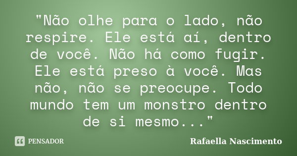 "Não olhe para o lado, não respire. Ele está aí, dentro de você. Não há como fugir. Ele está preso à você. Mas não, não se preocupe. Todo mundo tem um mons... Frase de Rafaella Nascimento.