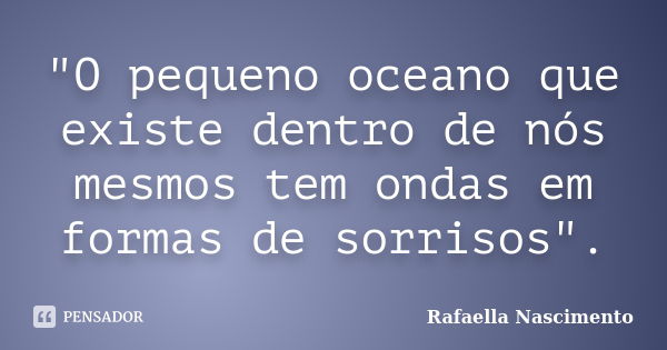 "O pequeno oceano que existe dentro de nós mesmos tem ondas em formas de sorrisos".... Frase de Rafaella Nascimento.