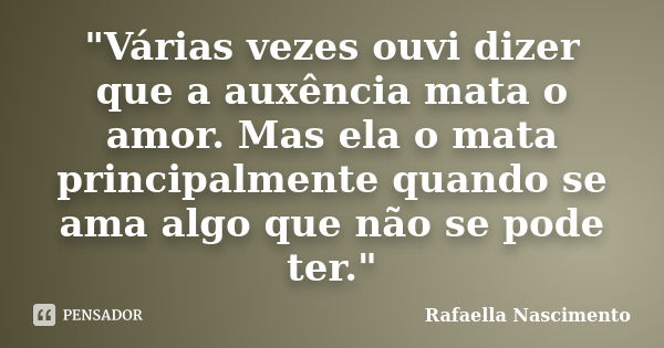 "Várias vezes ouvi dizer que a auxência mata o amor. Mas ela o mata principalmente quando se ama algo que não se pode ter."... Frase de Rafaella Nascimento.