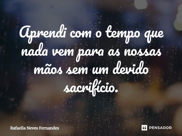 ⁠Aprendi com o tempo que nada vem para as nossas mãos sem um devido sacrifício.... Frase de Rafaella Neves Fernandes.