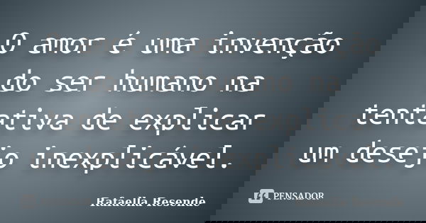 O amor é uma invenção do ser humano na tentativa de explicar um desejo inexplicável.... Frase de Rafaella Resende.