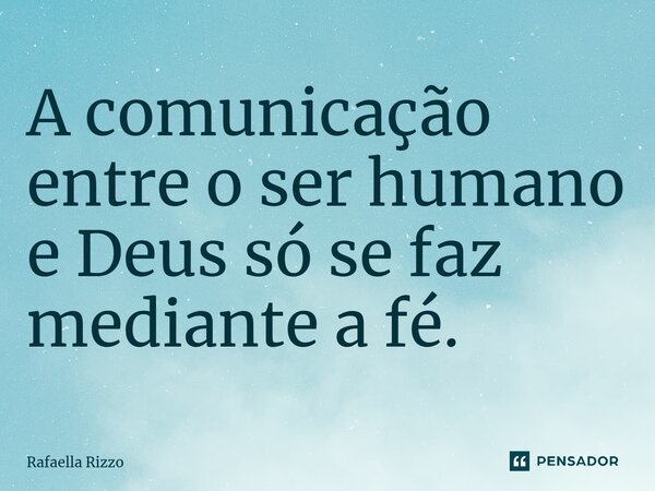 ⁠A comunicação entre o ser humano e Deus só se faz mediante a fé.... Frase de Rafaella Rizzo.