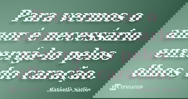Para vermos o amor é necessário enxergá-lo pelos olhos do caração.... Frase de Rafaella Salles.