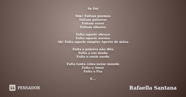 Se Foi Sim! Faltam poemas Faltam palavras Faltam vozes Faltam olhares Falta aquele abraço Falta aquele sorriso Ah! Falta aquele simples Aperto de mãos Falta a p... Frase de Rafaella Santana.