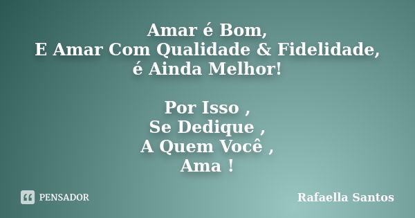 Amar é Bom, E Amar Com Qualidade & Fidelidade, é Ainda Melhor! Por Isso , Se Dedique , A Quem Você , Ama !... Frase de Rafaella Santos.