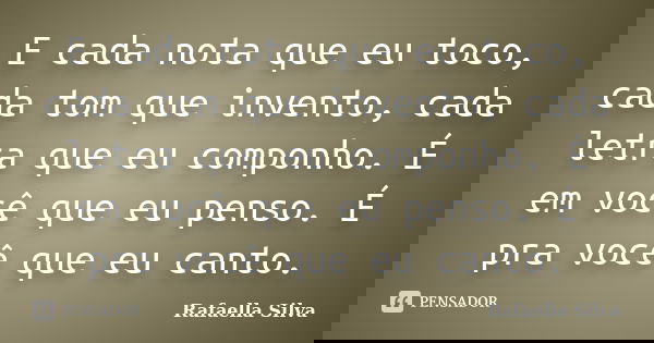 E cada nota que eu toco, cada tom que invento, cada letra que eu componho. É em você que eu penso. É pra você que eu canto.... Frase de Rafaella Silva.