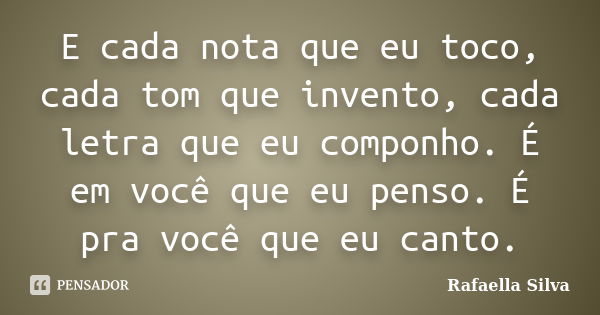 E cada nota que eu toco, cada tom que invento, cada letra que eu componho. É em você que eu penso. É pra você que eu canto.... Frase de Rafaella Silva.