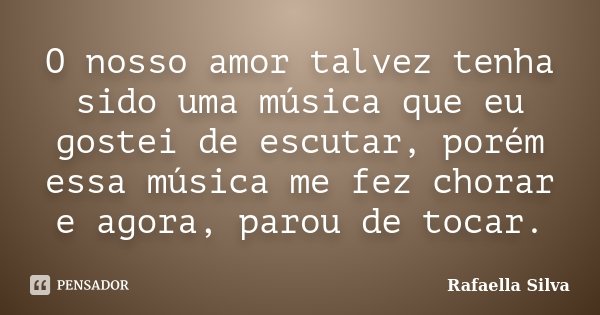 O nosso amor talvez tenha sido uma música que eu gostei de escutar, porém essa música me fez chorar e agora, parou de tocar.... Frase de Rafaella Silva.