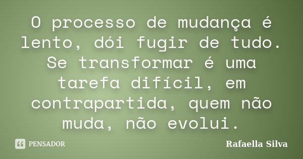 O processo de mudança é lento, dói fugir de tudo. Se transformar é uma tarefa difícil, em contrapartida, quem não muda, não evolui.... Frase de Rafaella Silva.
