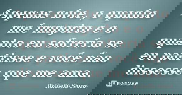 Apenas note, o quanto me importo e o quanto eu sofreria se eu partisse e você não dissesse que me ama.... Frase de Rafaella Souza.