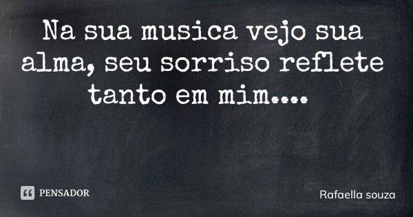 Na sua musica vejo sua alma, seu sorriso reflete tanto em mim....... Frase de Rafaella souza.