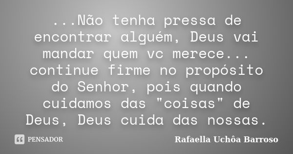 ...Não tenha pressa de encontrar alguém, Deus vai mandar quem vc merece... continue firme no propósito do Senhor, pois quando cuidamos das "coisas" de... Frase de Rafaella Uchôa Barroso.