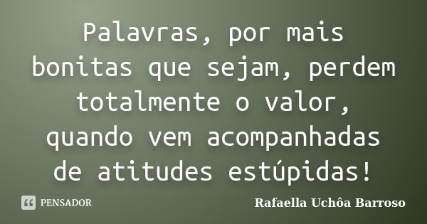 Palavras, por mais bonitas que sejam, perdem totalmente o valor, quando vem acompanhadas de atitudes estúpidas!... Frase de Rafaella Uchôa Barroso.