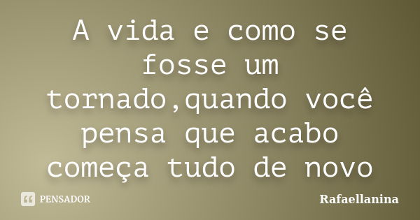 A vida e como se fosse um tornado,quando você pensa que acabo começa tudo de novo... Frase de Rafaellanina.