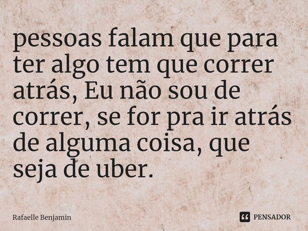 ⁠pessoas falam que para ter algo tem que correr atrás, Eu não sou de correr, se for pra ir atrás de alguma coisa, que seja de uber.... Frase de Rafaelle Benjamin.