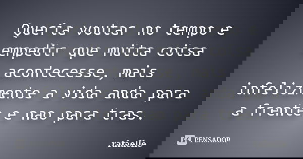 Queria voutar no tempo e empedir que muita coisa acontecesse, mais infelizmente a vida anda para a frente e nao para tras.... Frase de rafaelle.