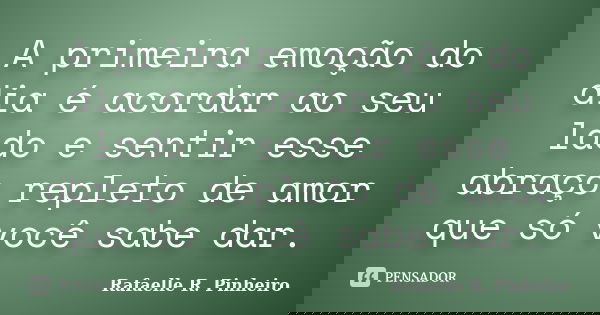 A primeira emoção do dia é acordar ao seu lado e sentir esse abraço repleto de amor que só você sabe dar.... Frase de Rafaelle R. Pinheiro.