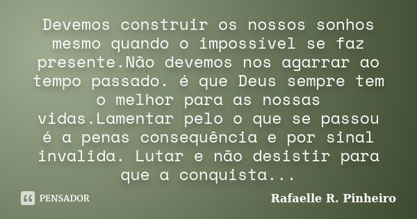 Devemos construir os nossos sonhos mesmo quando o impossível se faz presente.Não devemos nos agarrar ao tempo passado. é que Deus sempre tem o melhor para as no... Frase de Rafaelle R. Pinheiro.