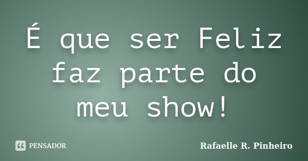 É que ser Feliz faz parte do meu show!... Frase de Rafaelle R. Pinheiro.