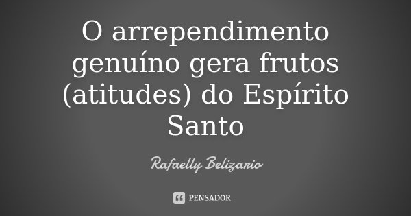 O arrependimento genuíno gera frutos (atitudes) do Espírito Santo... Frase de Rafaelly Belizário.