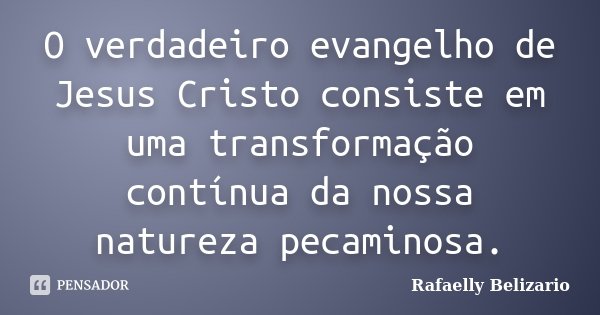 O verdadeiro evangelho de Jesus Cristo consiste em uma transformação contínua da nossa natureza pecaminosa.... Frase de Rafaelly Belizario.