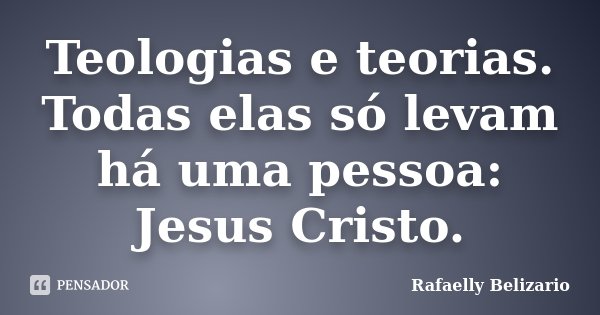 Teologias e teorias. Todas elas só levam há uma pessoa: Jesus Cristo.... Frase de Rafaelly Belizario.