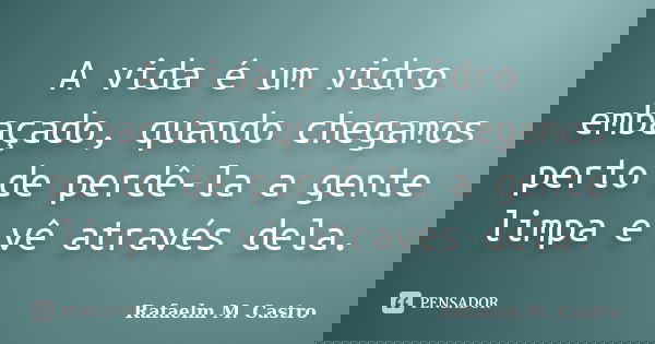 A vida é um vidro embaçado, quando chegamos perto de perdê-la a gente limpa e vê através dela.... Frase de Rafaelm M. Castro.