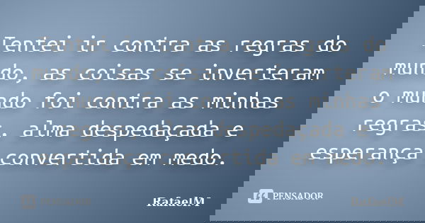 Tentei ir contra as regras do mundo, as coisas se inverteram o mundo foi contra as minhas regras, alma despedaçada e esperança convertida em medo.... Frase de RafaelM.