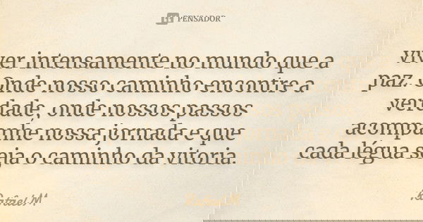 viver intensamente no mundo que a paz. Onde nosso caminho encontre a verdade, onde nossos passos acompanhe nossa jornada e que cada légua seja o caminho da vito... Frase de RafaelM.