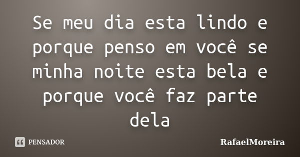 Se meu dia esta lindo e porque penso em você se minha noite esta bela e porque você faz parte dela... Frase de Rafaelmoreira.