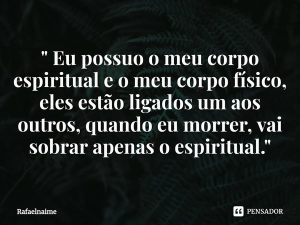 ⁠" Eu possuo o meu corpo espiritual e o meu corpo físico, eles estão ligados um aos outros, quando eu morrer, vai sobrar apenas o espiritual."... Frase de Rafaelnaime.