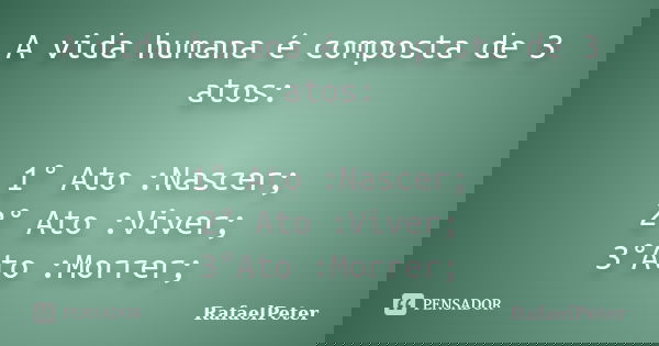A vida humana é composta de 3 atos: 1° Ato :Nascer; 2° Ato :Viver; 3°Ato :Morrer;... Frase de RafaelPeter.