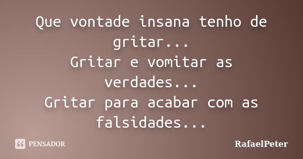 Que vontade insana tenho de gritar... Gritar e vomitar as verdades... Gritar para acabar com as falsidades...... Frase de RafaelPeter.