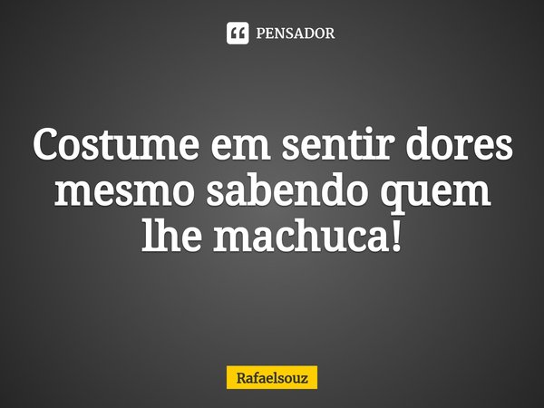 ⁠Costume em sentir dores mesmo sabendo quem lhe machuca!... Frase de Rafaelsouz.