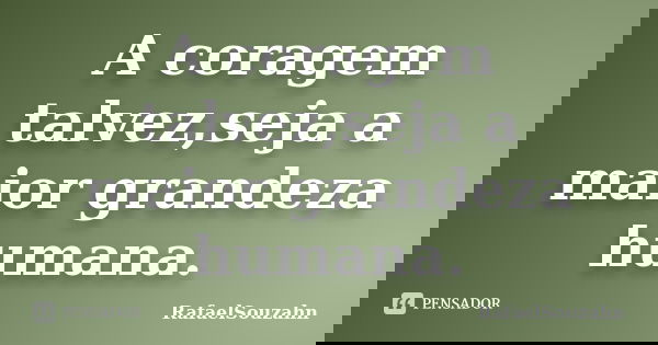 A coragem talvez,seja a maior grandeza humana.... Frase de RafaelSouzahn.