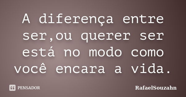 A diferença entre ser,ou querer ser está no modo como você encara a vida.... Frase de RafaelSouzahn.