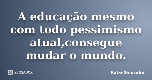 A educação mesmo com todo pessimismo atual,consegue mudar o mundo.... Frase de RafaelSouzahn.