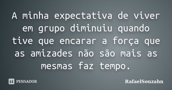 A minha expectativa de viver em grupo diminuiu quando tive que encarar a força que as amizades não são mais as mesmas faz tempo.... Frase de RafaelSouzahn.